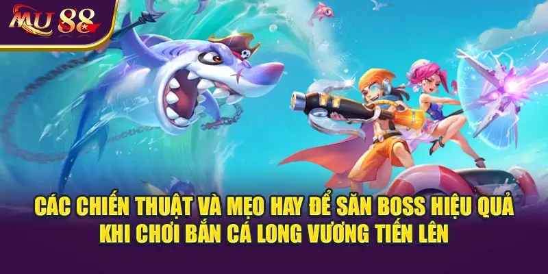 Các chiến thuật và mẹo hay để săn boss hiệu quả khi chơi bắn cá Long Vương Tiến Lên.