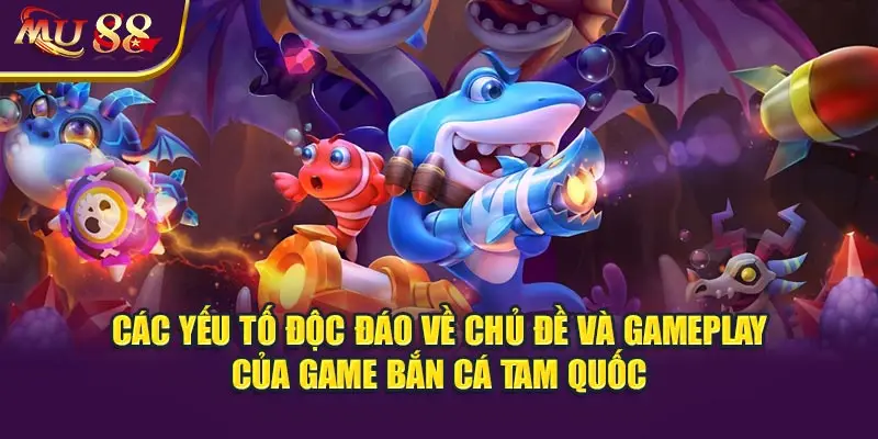 Các yếu tố độc đáo về chủ đề và gameplay của game bắn cá Tam Quốc.