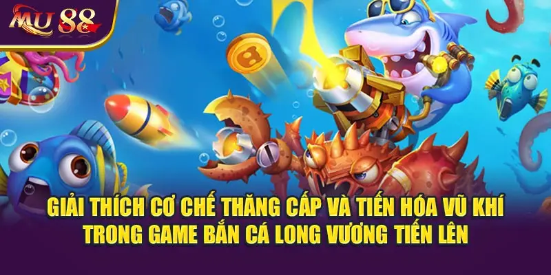 Giải thích cơ chế thăng cấp và tiến hóa vũ khí trong game bắn cá Long Vương Tiến Lên.