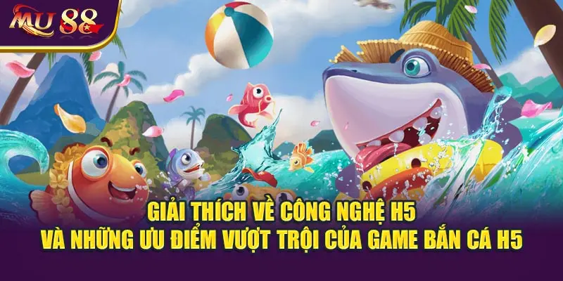 Giải thích về công nghệ H5 và những ưu điểm vượt trội của game bắn cá H5.
