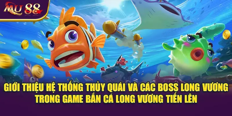 Giới thiệu hệ thống thủy quái và các boss Long Vương trong game bắn cá Long Vương Tiến Lên.