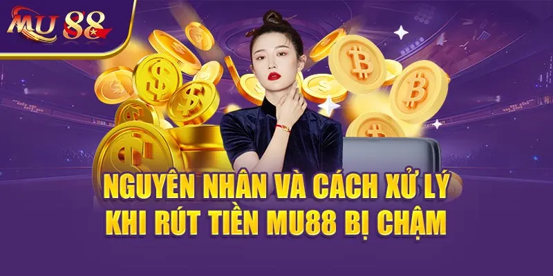 Nguyên nhân và cách xử lý khi Rút tiền MU88 bị chậm.