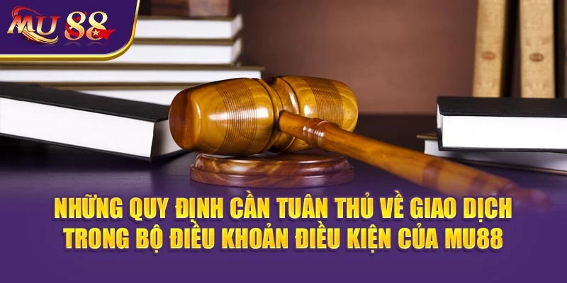 Những quy định cần tuân thủ về giao dịch trong bộ Điều khoản Điều Kiện của MU88.