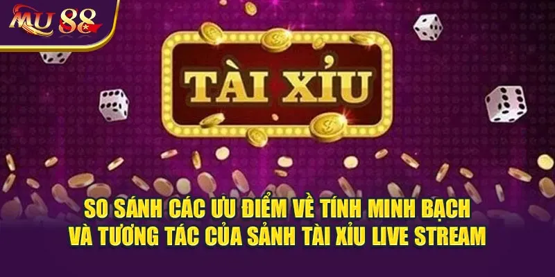 So sánh các ưu điểm về tính minh bạch và tương tác của sảnh tài xỉu live stream.